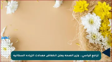 تراجع قياسي.. وزير الصحة يعلن انخفاض معدلات الزيادة السكانية